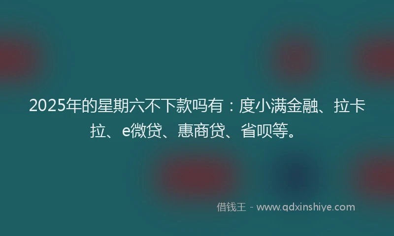 2025年的星期六不下款吗有：度小满金融、拉卡拉、e微贷、惠商贷、省呗等。