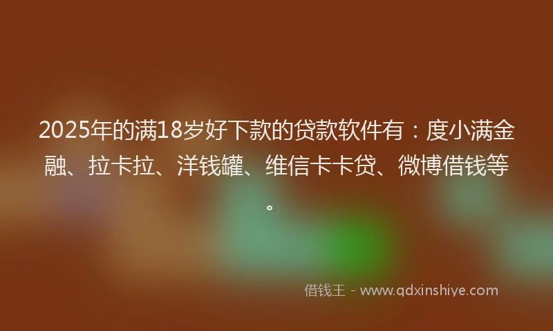2025年的满18岁好下款的贷款软件有：度小满金融、拉卡拉、洋钱罐、维信卡卡贷、微博借钱等。