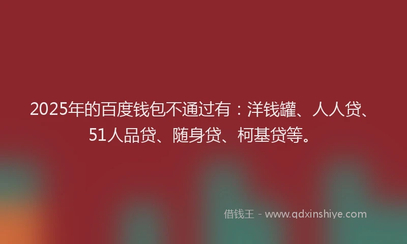2025年的百度钱包不通过有：洋钱罐、人人贷、51人品贷、随身贷、柯基贷等。