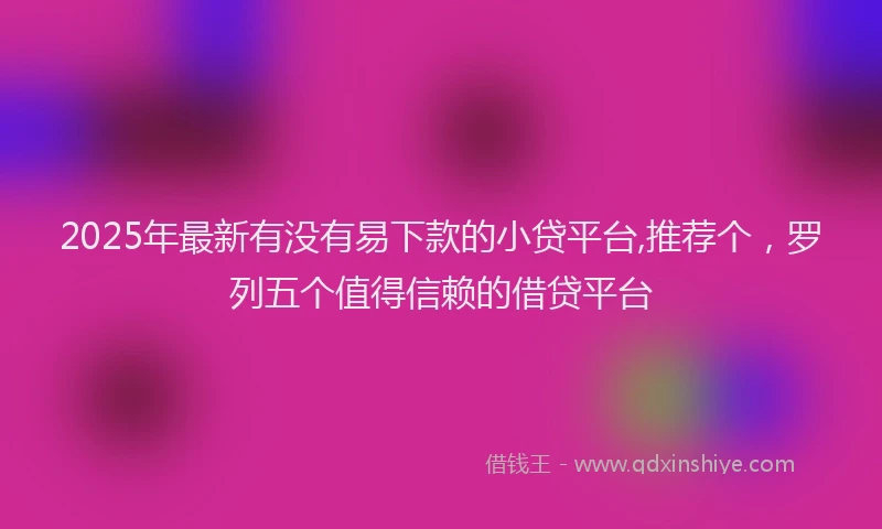2025年最新有没有易下款的小贷平台,推荐个，罗列五个值得信赖的借贷平台