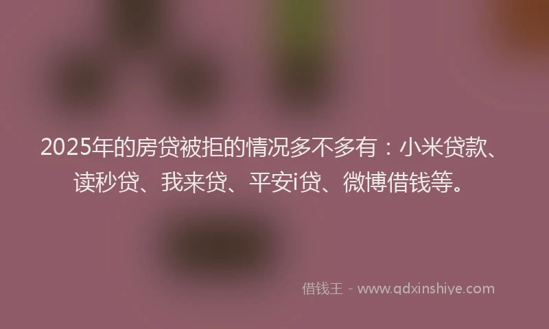 2025年的房贷被拒的情况多不多有：小米贷款、读秒贷、我来贷、平安i贷、微博借钱等。