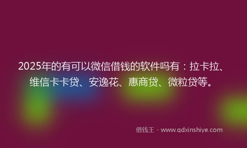 2025年的有可以微信借钱的软件吗有:拉卡拉、维信卡卡贷、安逸花、惠商贷、微粒贷等。