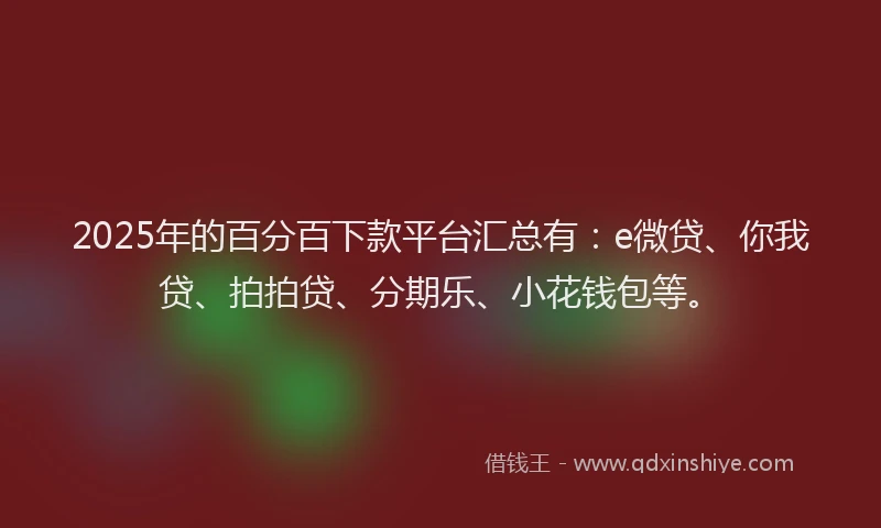 2025年的百分百下款平台汇总有：e微贷、你我贷、拍拍贷、分期乐、小花钱包等。