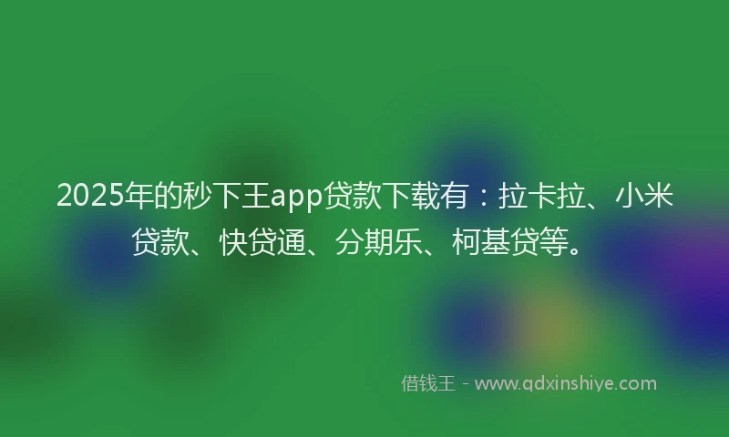 2025年的秒下王app贷款下载有：拉卡拉、小米贷款、快贷通、分期乐、柯基贷等。
