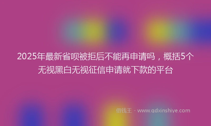 2025年最新省呗被拒后不能再申请吗，概括5个无视黑白无视征信申请就下款的平台