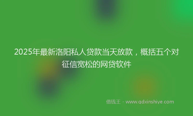 2025年最新洛阳私人贷款当天放款，概括五个对征信宽松的网贷软件