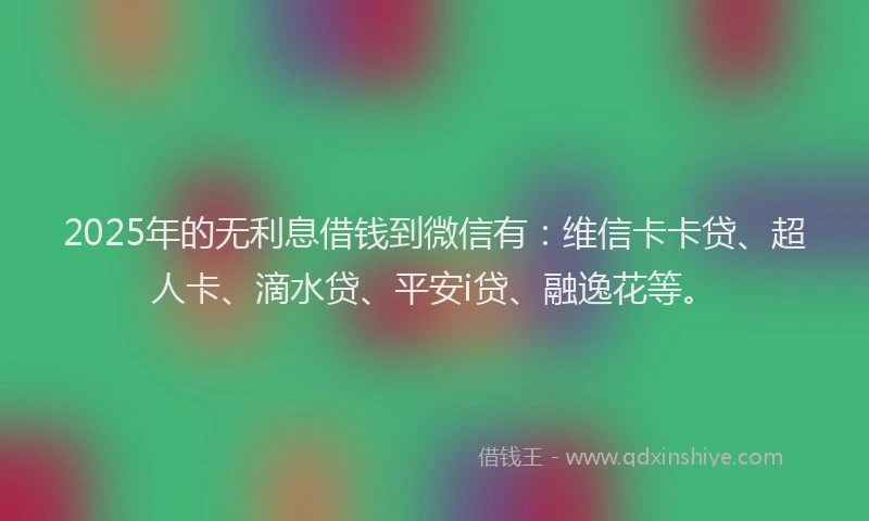 2025年的无利息借钱到微信有：维信卡卡贷、超人卡、滴水贷、平安i贷、融逸花等。
