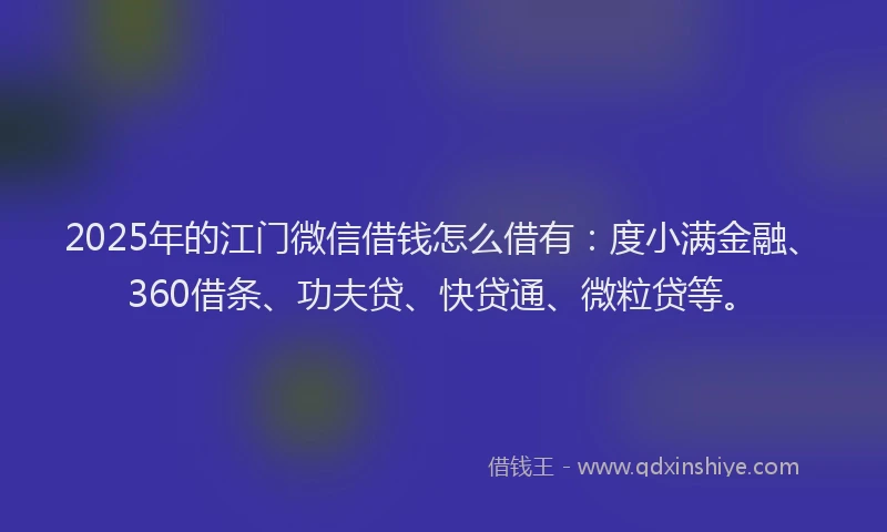 2025年的江门微信借钱怎么借有：度小满金融、360借条、功夫贷、快贷通、微粒贷等。