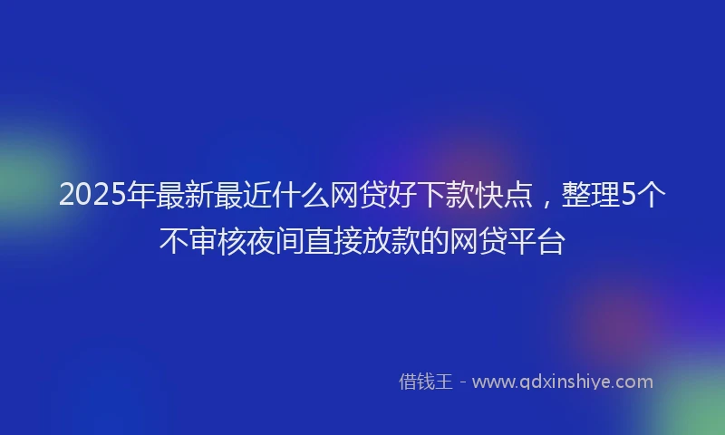 2025年最新最近什么网贷好下款快点，整理5个不审核夜间直接放款的网贷平台