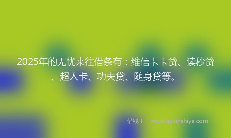 2025年的无忧来往借条有：维信卡卡贷、读秒贷、超人卡、功夫贷、随身贷等。