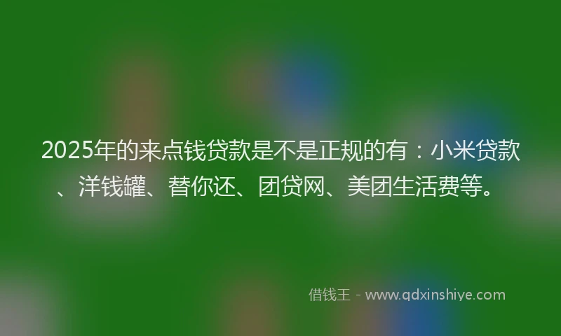 2025年的来点钱贷款是不是正规的有：小米贷款、洋钱罐、替你还、团贷网、美团生活费等。
