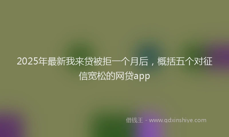 2025年最新我来贷被拒一个月后，概括五个对征信宽松的网贷app