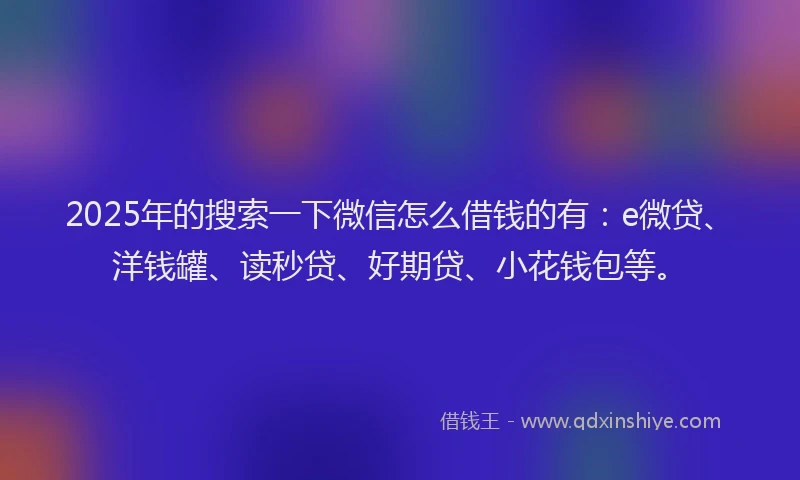 2025年的搜索一下微信怎么借钱的有：e微贷、洋钱罐、读秒贷、好期贷、小花钱包等。