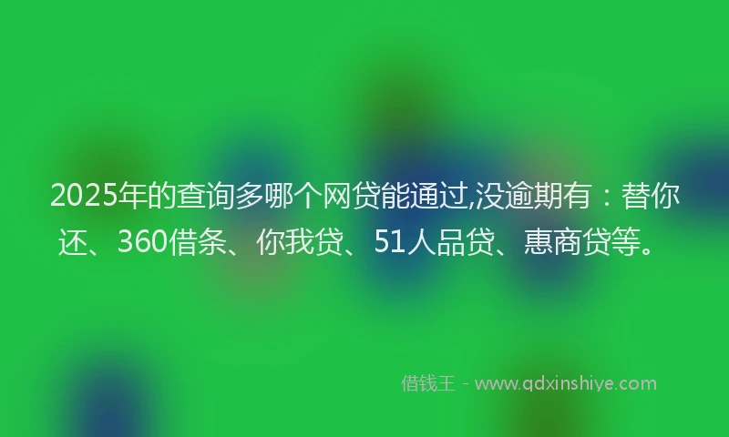 2025年的查询多哪个网贷能通过,没逾期有：替你还、360借条、你我贷、51人品贷、惠商贷等。