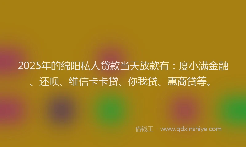 2025年的绵阳私人贷款当天放款有：度小满金融、还呗、维信卡卡贷、你我贷、惠商贷等。