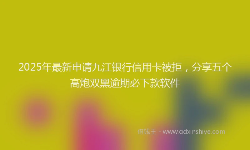 2025年最新申请九江银行信用卡被拒，分享五个高炮双黑逾期必下款软件
