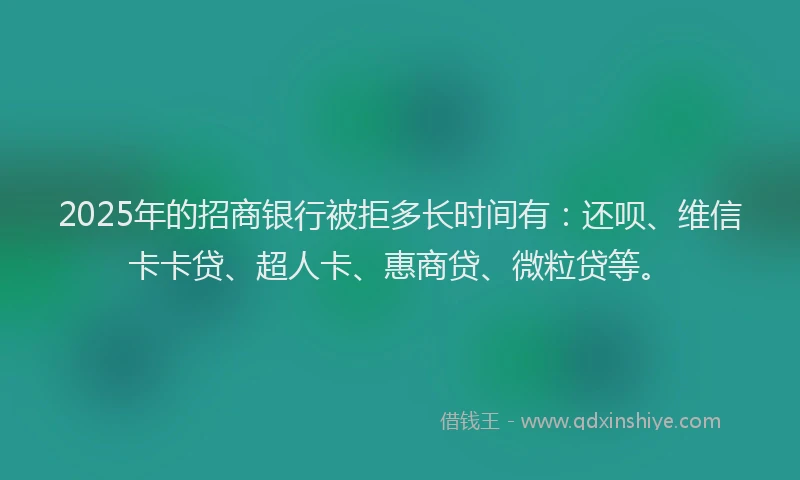 2025年的招商银行被拒多长时间有：还呗、维信卡卡贷、超人卡、惠商贷、微粒贷等。