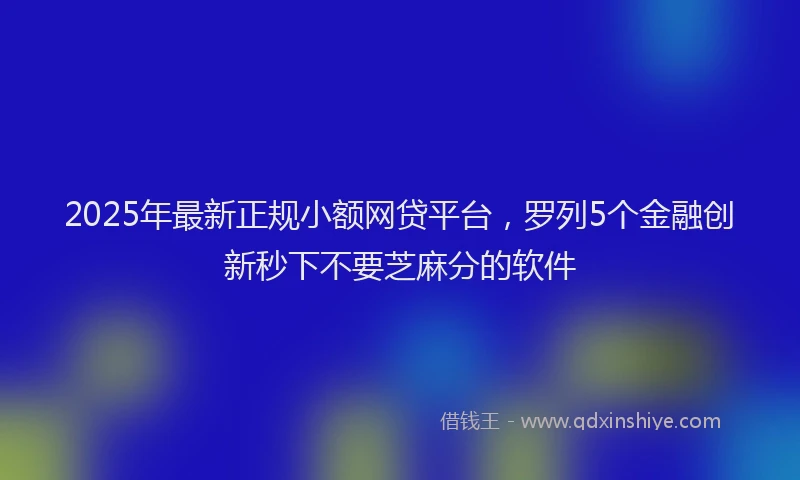 2025年最新正规小额网贷平台，罗列5个金融创新秒下不要芝麻分的软件