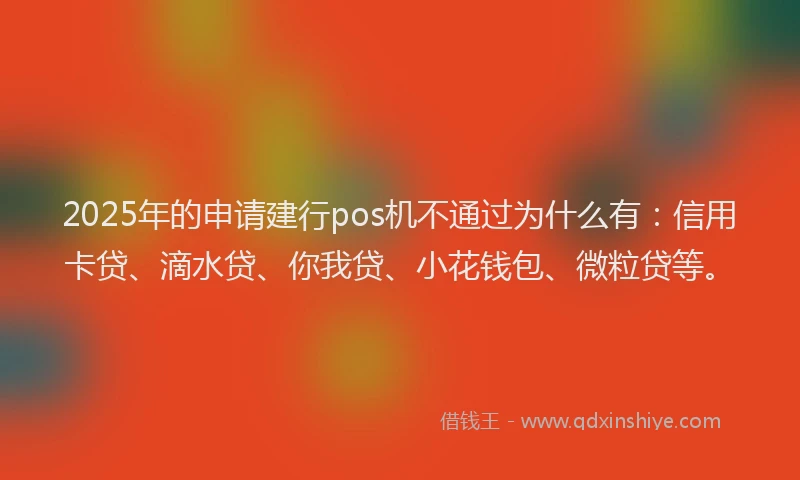 2025年的申请建行pos机不通过为什么有：信用卡贷、滴水贷、你我贷、小花钱包、微粒贷等。