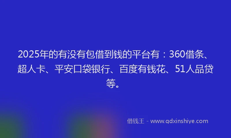 2025年的有没有包借到钱的平台有：360借条、超人卡、平安口袋银行、百度有钱花、51人品贷等。