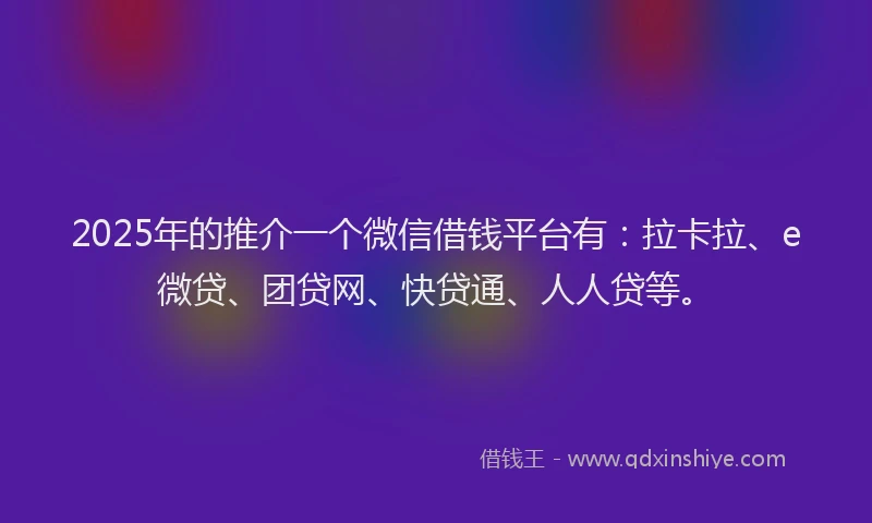 2025年的推介一个微信借钱平台有：拉卡拉、e微贷、团贷网、快贷通、人人贷等。