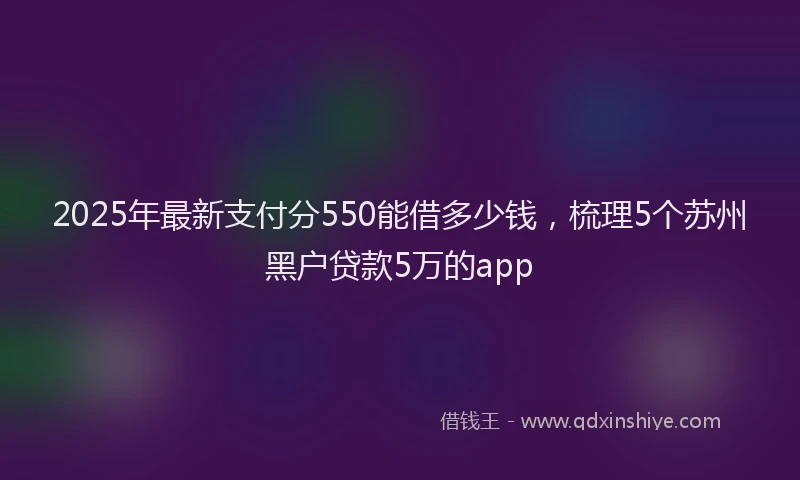 2025年最新支付分550能借多少钱，梳理5个苏州黑户贷款5万的app