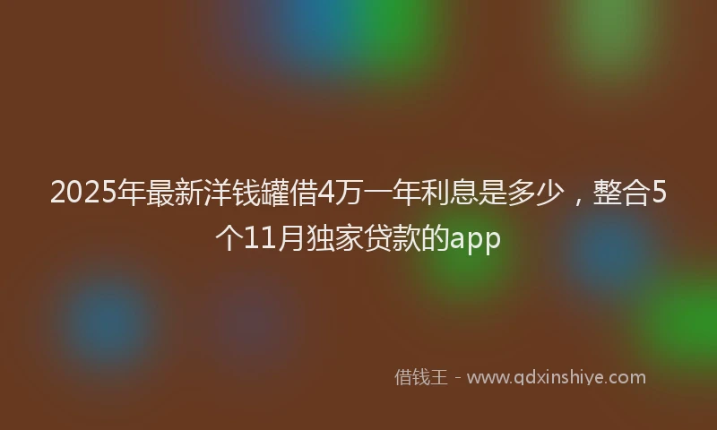 2025年最新洋钱罐借4万一年利息是多少，整合5个11月独家贷款的app