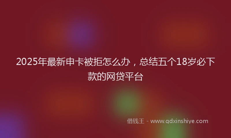 2025年最新申卡被拒怎么办，总结五个18岁必下款的网贷平台