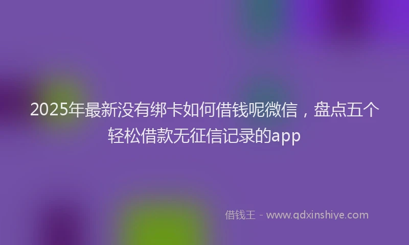 2025年最新没有绑卡如何借钱呢微信，盘点五个轻松借款无征信记录的app