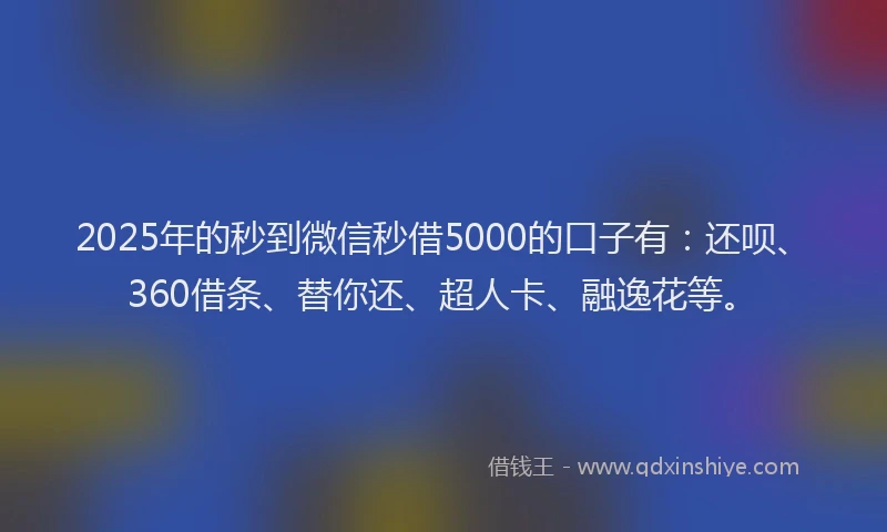 2025年的秒到微信秒借5000的口子有：还呗、360借条、替你还、超人卡、融逸花等。