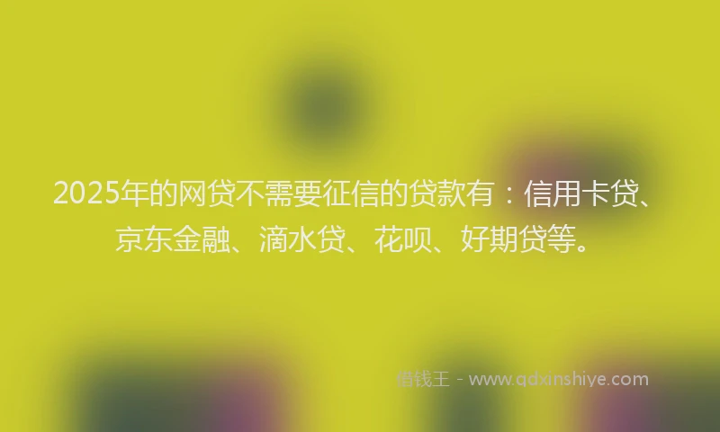 2025年的网贷不需要征信的贷款有：信用卡贷、京东金融、滴水贷、花呗、好期贷等。