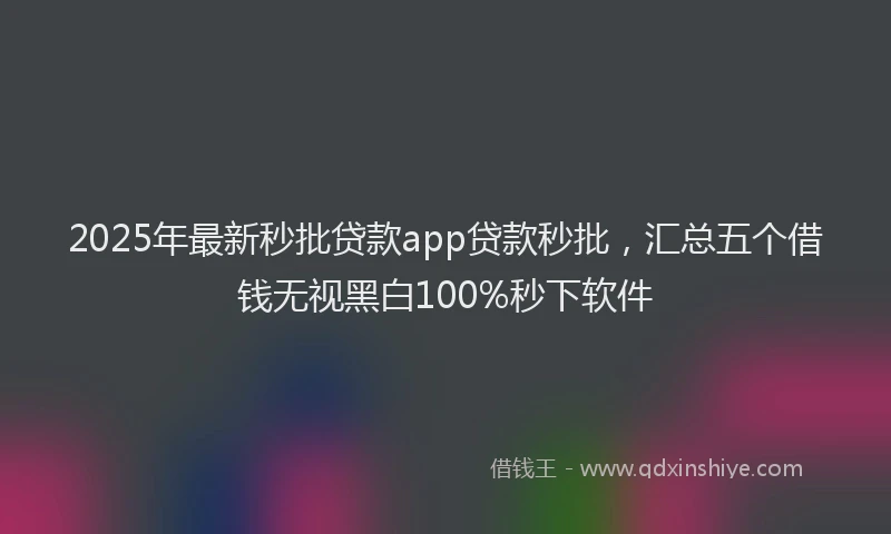 2025年最新秒批贷款app贷款秒批，汇总五个借钱无视黑白100%秒下软件