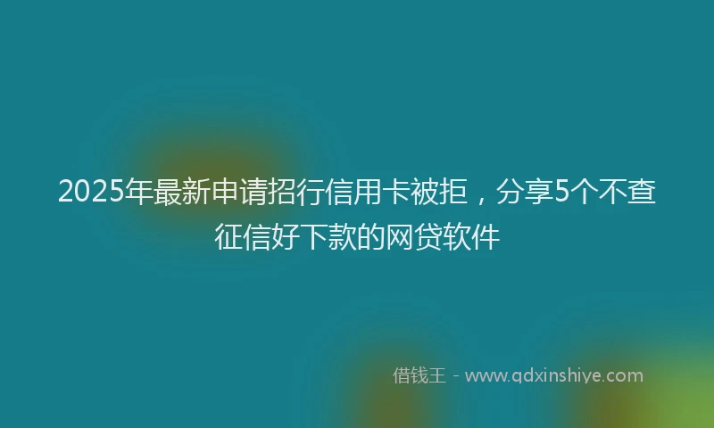 2025年最新申请招行信用卡被拒，分享5个不查征信好下款的网贷软件