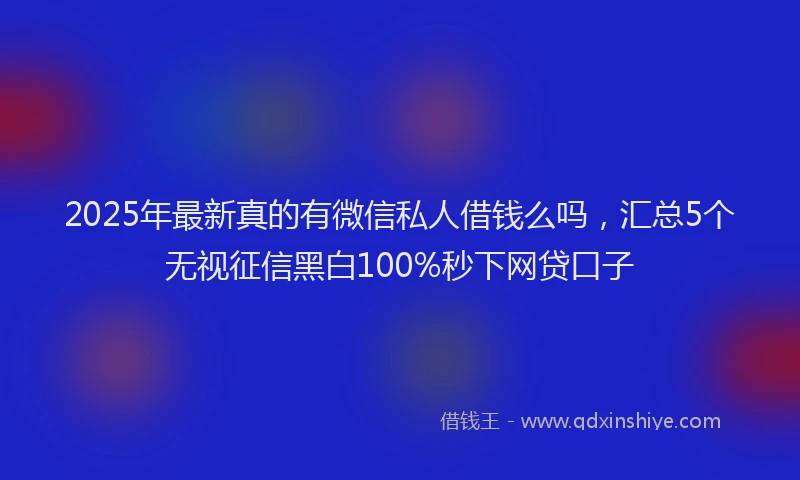 2025年最新真的有微信私人借钱么吗，汇总5个无视征信黑白100%秒下网贷口子