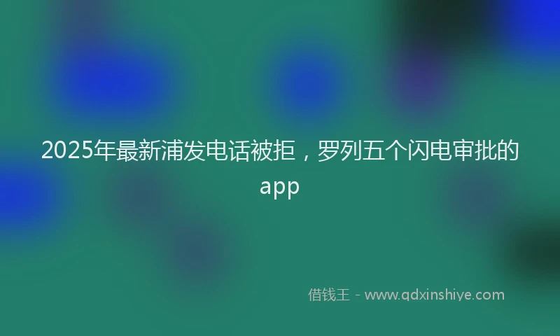 2025年最新浦发电话被拒，罗列五个闪电审批的app