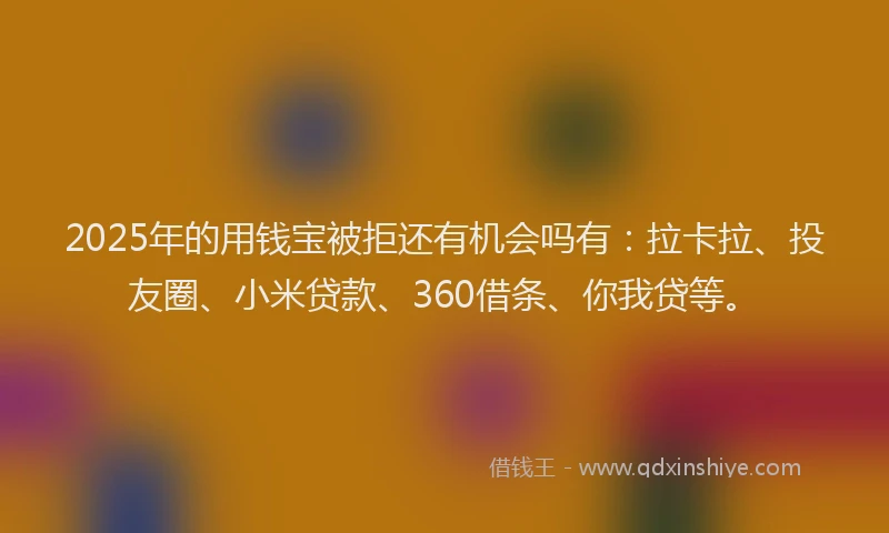 2025年的用钱宝被拒还有机会吗有：拉卡拉、投友圈、小米贷款、360借条、你我贷等。