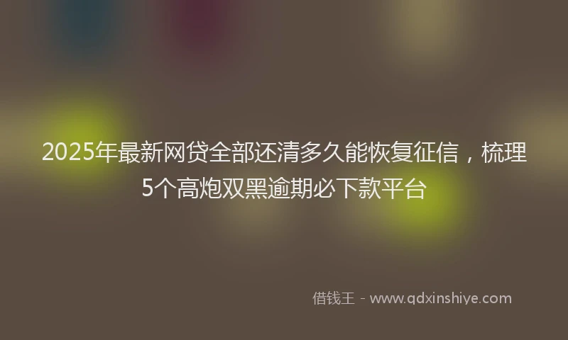 2025年最新网贷全部还清多久能恢复征信，梳理5个高炮双黑逾期必下款平台