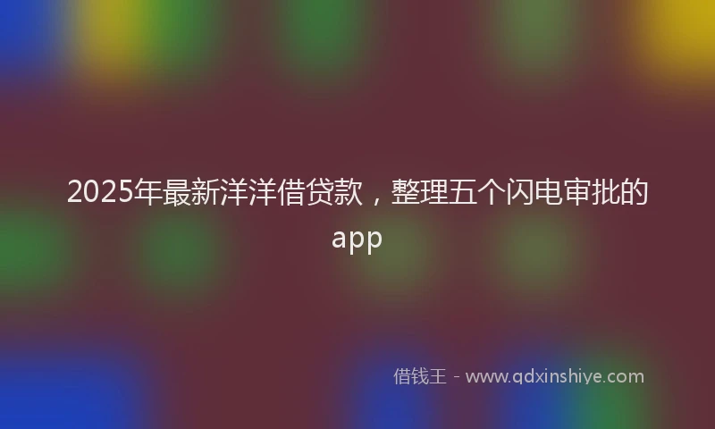 2025年最新洋洋借贷款，整理五个闪电审批的app