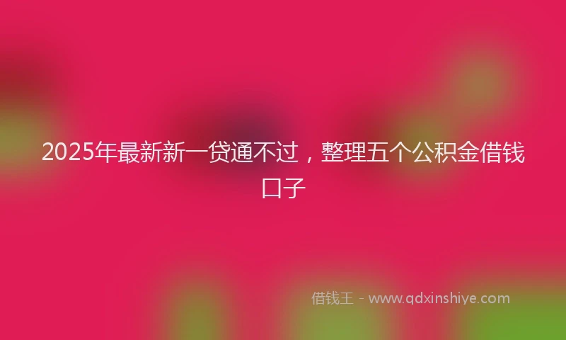 2025年最新新一贷通不过，整理五个公积金借钱口子