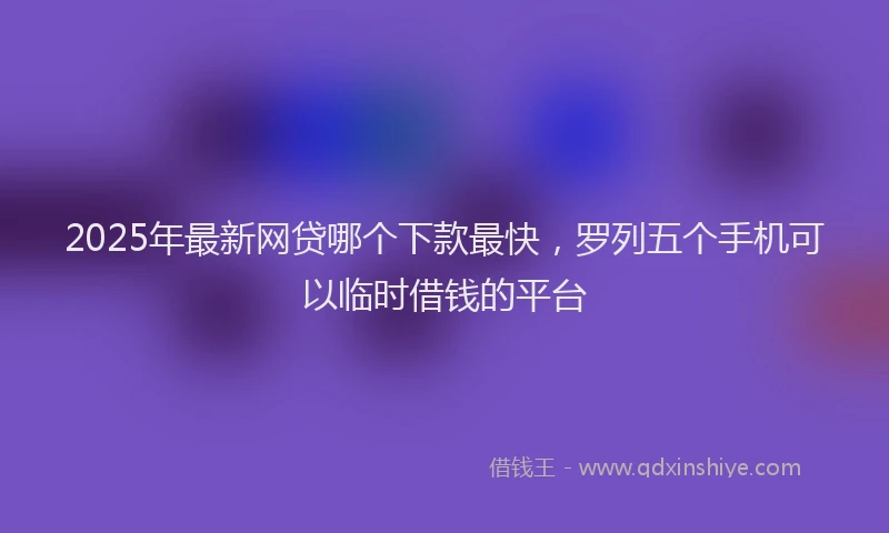 2025年最新网贷哪个下款最快，罗列五个手机可以临时借钱的平台