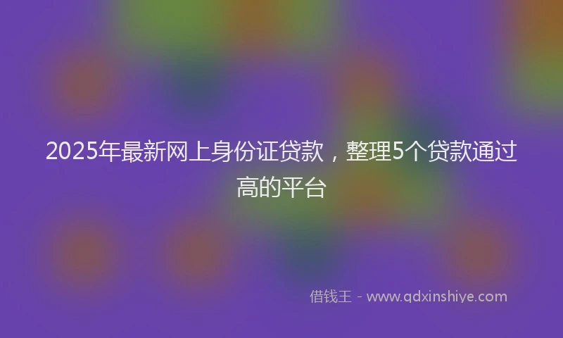 2025年最新网上身份证贷款，整理5个贷款通过高的平台