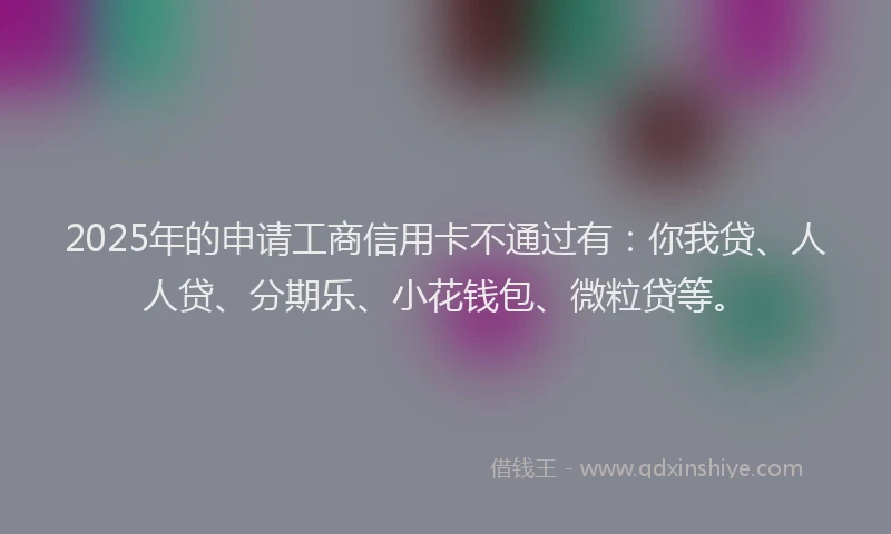 2025年的申请工商信用卡不通过有：你我贷、人人贷、分期乐、小花钱包、微粒贷等。
