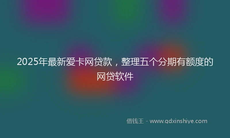 2025年最新爱卡网贷款，整理五个分期有额度的网贷软件