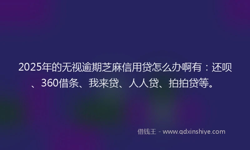 2025年的无视逾期芝麻信用贷怎么办啊有：还呗、360借条、我来贷、人人贷、拍拍贷等。