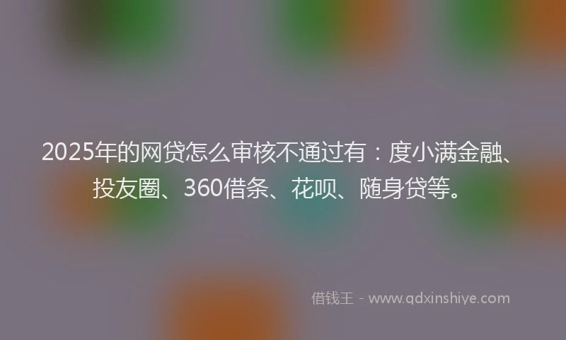 2025年的网贷怎么审核不通过有：度小满金融、投友圈、360借条、花呗、随身贷等。