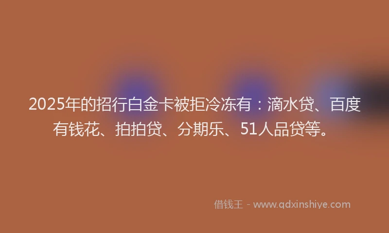 2025年的招行白金卡被拒冷冻有：滴水贷、百度有钱花、拍拍贷、分期乐、51人品贷等。