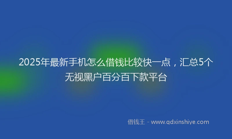 2025年最新手机怎么借钱比较快一点，汇总5个无视黑户百分百下款平台