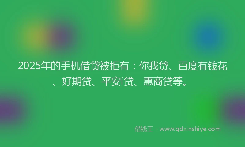 2025年的手机借贷被拒有：你我贷、百度有钱花、好期贷、平安i贷、惠商贷等。