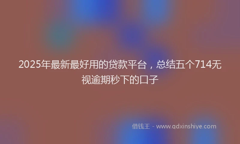 2025年最新最好用的贷款平台，总结五个714无视逾期秒下的口子