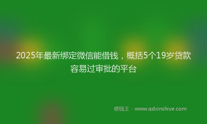 2025年最新绑定微信能借钱，概括5个19岁贷款容易过审批的平台